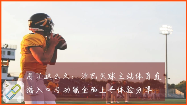 用了这么久,沙巴买球主站体育直播入口与功能全面上手体验分享