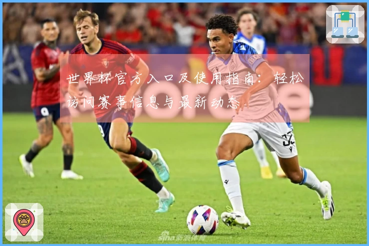 世界杯官方入口及使用指南：轻松访问赛事信息与最新动态