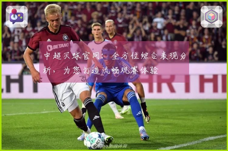 中超买球官网：全方位综合表现分析，为您打造流畅观赛体验