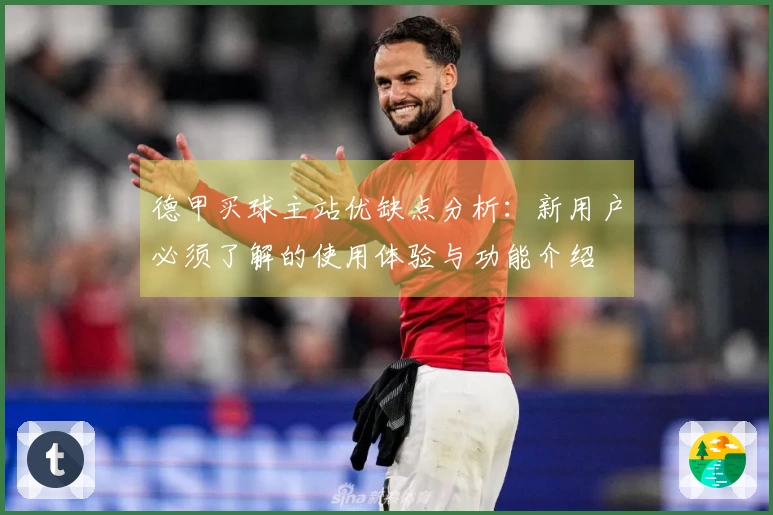 德甲买球主站优缺点分析：新用户必须了解的使用体验与功能介绍