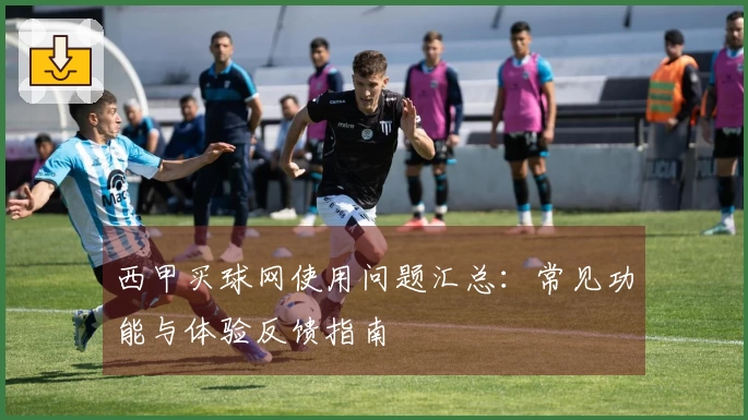 西甲买球网使用问题汇总：常见功能与体验反馈指南