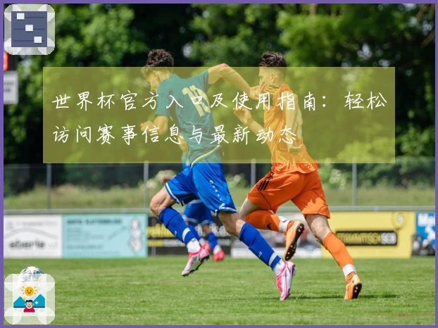 世界杯官方入口及使用指南：轻松访问赛事信息与最新动态